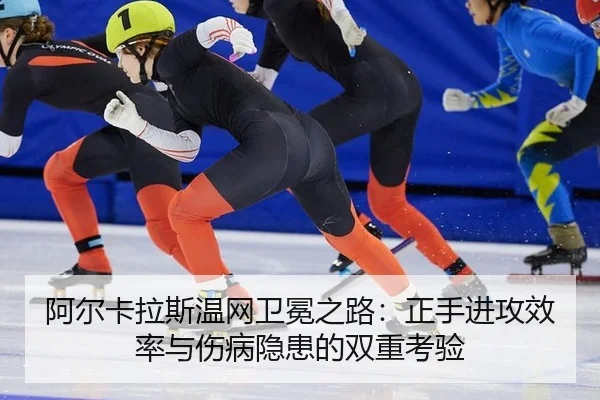 阿尔卡拉斯温网卫冕之路：正手进攻效率与伤病隐患的双重考验