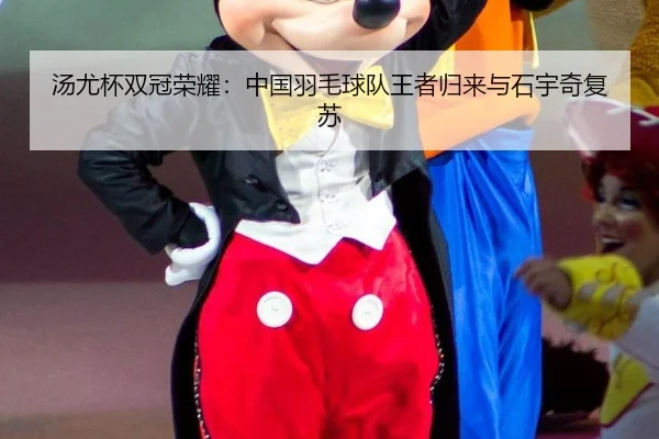 汤尤杯双冠荣耀：中国羽毛球队王者归来与石宇奇复苏