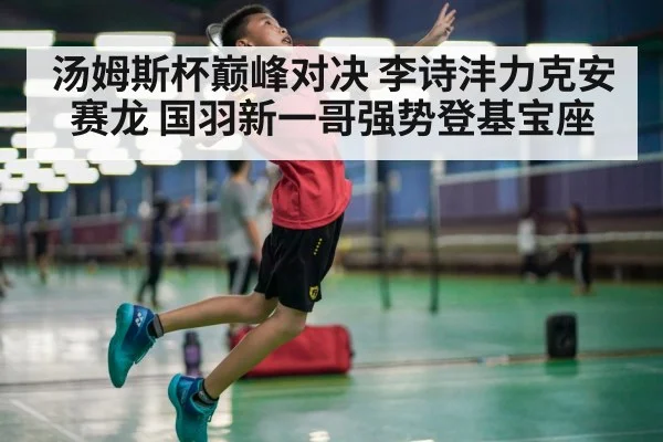 汤姆斯杯巅峰对决 李诗沣力克安赛龙 国羽新一哥强势登基宝座