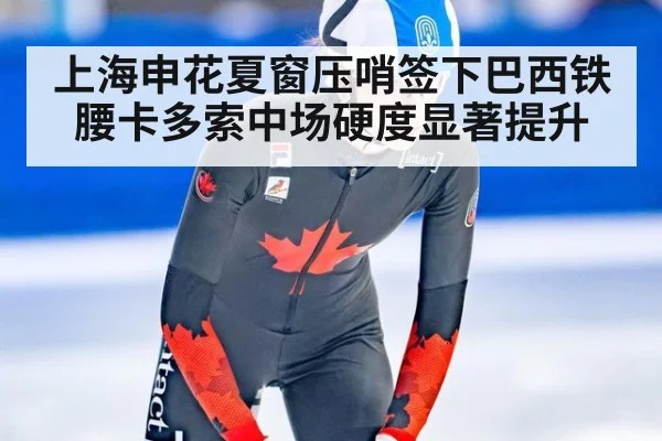 上海申花夏窗压哨签下巴西铁腰卡多索中场硬度显著提升