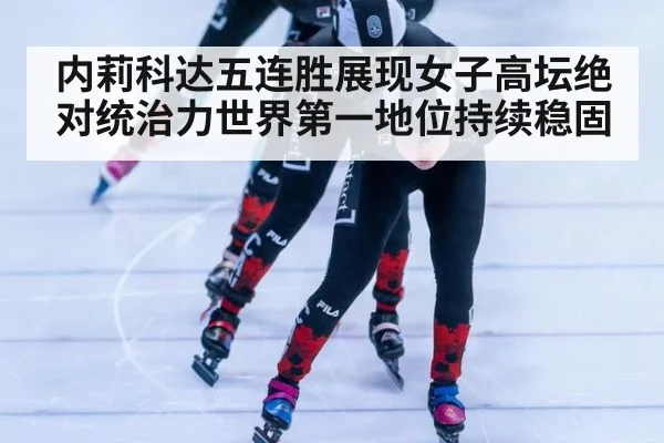 内莉科达五连胜展现女子高坛绝对统治力世界第一地位持续稳固